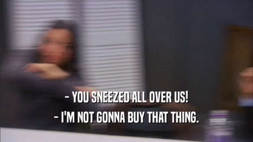 - YOU SNEEZED ALL OVER US! - I'M NOT GONNA BUY THAT THING. 