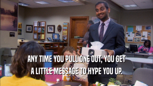 ANY TIME YOU PULL ONE OUT, YOU GET A LITTLE MESSAGE TO HYPE YOU UP. 