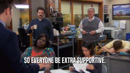 SO EVERYONE BE EXTRA SUPPORTIVE.  