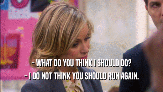 - WHAT DO YOU THINK I SHOULD DO? - I DO NOT THINK YOU SHOULD RUN AGAIN. 
