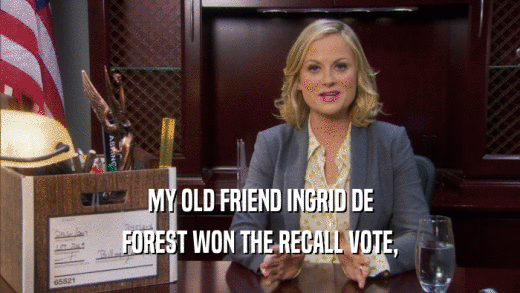 MY OLD FRIEND INGRID DE FOREST WON THE RECALL VOTE, 