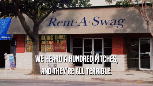 WE HEARD A HUNDRED PITCHES, AND THEY'RE ALL TERRIBLE. 