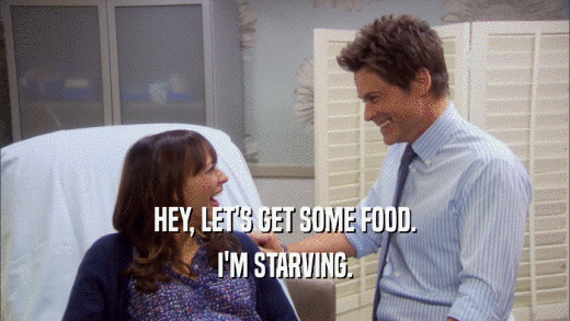 HEY, LET'S GET SOME FOOD. I'M STARVING. 