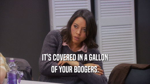 IT'S COVERED IN A GALLON OF YOUR BOOGERS. 