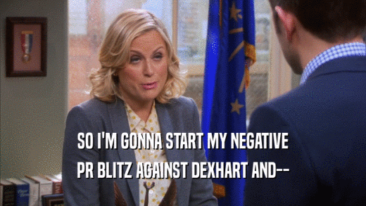 SO I'M GONNA START MY NEGATIVE PR BLITZ AGAINST DEXHART AND-- 
