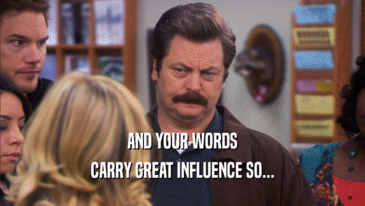 AND YOUR WORDS CARRY GREAT INFLUENCE SO... 