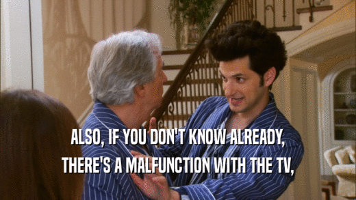 ALSO, IF YOU DON'T KNOW ALREADY, THERE'S A MALFUNCTION WITH THE TV, 