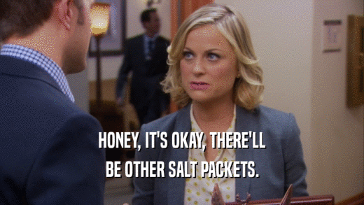 HONEY, IT'S OKAY, THERE'LL BE OTHER SALT PACKETS. 