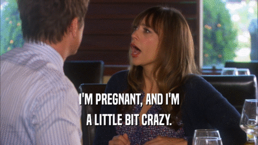 I'M PREGNANT, AND I'M A LITTLE BIT CRAZY. 