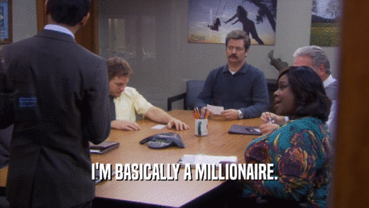 I'M BASICALLY A MILLIONAIRE.  