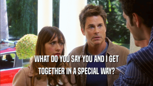 WHAT DO YOU SAY YOU AND I GET TOGETHER IN A SPECIAL WAY? 