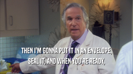 THEN I'M GONNA PUT IT IN AN ENVELOPE, SEAL IT, AND WHEN YOU'RE READY, 