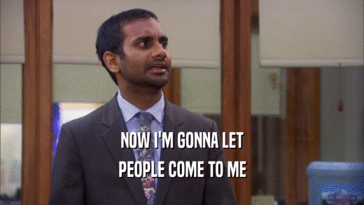 NOW I'M GONNA LET PEOPLE COME TO ME 