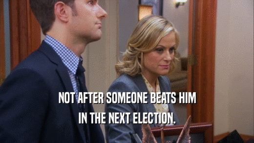 NOT AFTER SOMEONE BEATS HIM IN THE NEXT ELECTION. 
