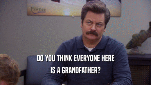 DO YOU THINK EVERYONE HERE
 IS A GRANDFATHER?
 