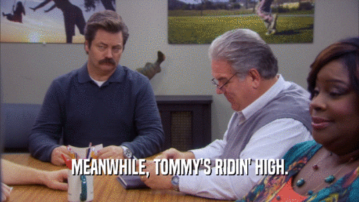 MEANWHILE, TOMMY'S RIDIN' HIGH.  