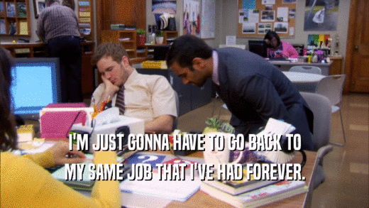 I'M JUST GONNA HAVE TO GO BACK TO MY SAME JOB THAT I'VE HAD FOREVER. 