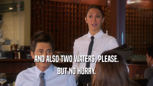 AND ALSO TWO WATERS, PLEASE. BUT NO HURRY. 