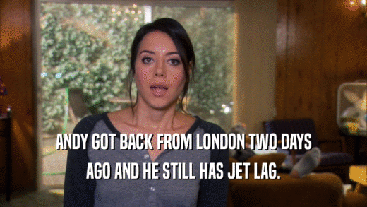 ANDY GOT BACK FROM LONDON TWO DAYS AGO AND HE STILL HAS JET LAG. 