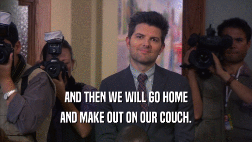 AND THEN WE WILL GO HOME
 AND MAKE OUT ON OUR COUCH.
 