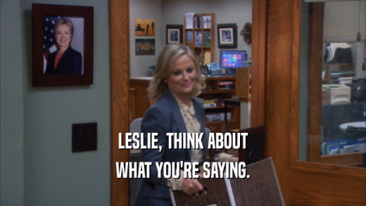 LESLIE, THINK ABOUT
 WHAT YOU'RE SAYING.
 