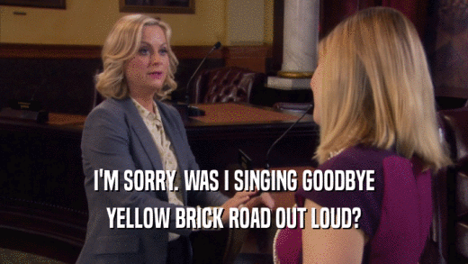 I'M SORRY. WAS I SINGING GOODBYE YELLOW BRICK ROAD OUT LOUD? 