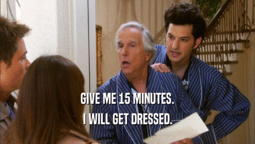 GIVE ME 15 MINUTES. I WILL GET DRESSED. 