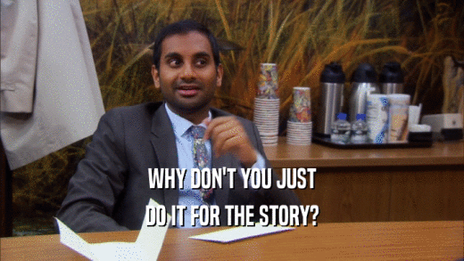 WHY DON'T YOU JUST DO IT FOR THE STORY? 