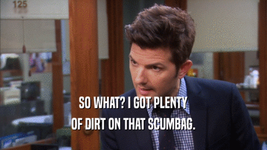 SO WHAT? I GOT PLENTY OF DIRT ON THAT SCUMBAG. 