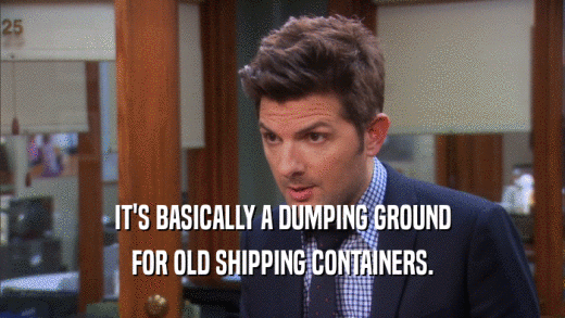 IT'S BASICALLY A DUMPING GROUND FOR OLD SHIPPING CONTAINERS. 