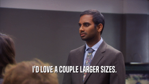 I'D LOVE A COUPLE LARGER SIZES.  