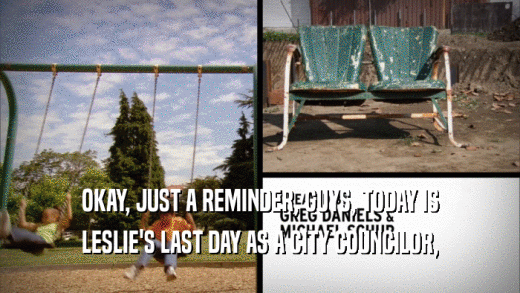 OKAY, JUST A REMINDER, GUYS, TODAY IS LESLIE'S LAST DAY AS A CITY COUNCILOR, 