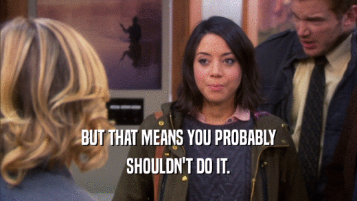 BUT THAT MEANS YOU PROBABLY SHOULDN'T DO IT. 