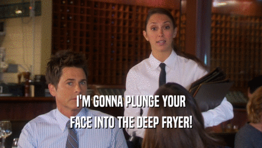 I'M GONNA PLUNGE YOUR FACE INTO THE DEEP FRYER! 