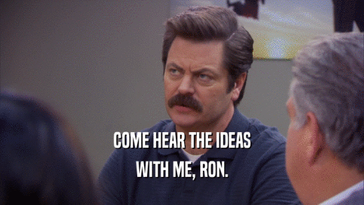 COME HEAR THE IDEAS WITH ME, RON. 