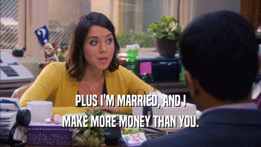 PLUS I'M MARRIED, AND I MAKE MORE MONEY THAN YOU. 