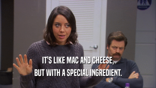 IT'S LIKE MAC AND CHEESE, BUT WITH A SPECIAL INGREDIENT. 