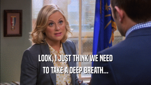 LOOK, I JUST THINK WE NEED TO TAKE A DEEP BREATH... 