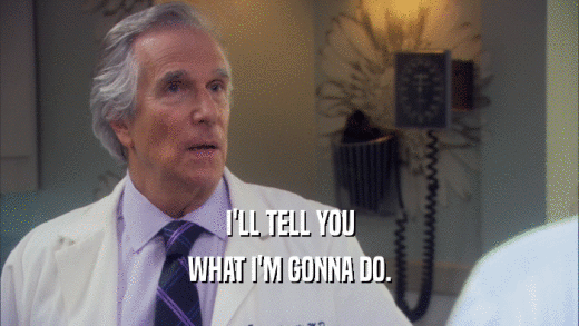I'LL TELL YOU WHAT I'M GONNA DO. 
