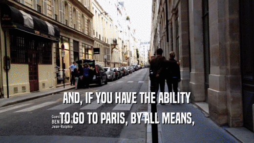 AND, IF YOU HAVE THE ABILITY
 TO GO TO PARIS, BY ALL MEANS,
 