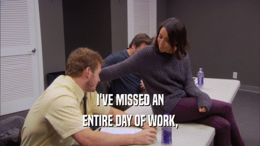 I'VE MISSED AN ENTIRE DAY OF WORK, 