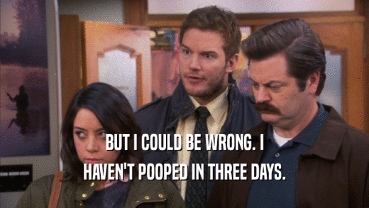 BUT I COULD BE WRONG. I HAVEN'T POOPED IN THREE DAYS. 
