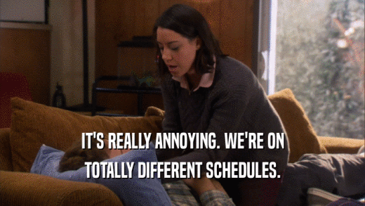 IT'S REALLY ANNOYING. WE'RE ON TOTALLY DIFFERENT SCHEDULES. 