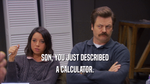 SON, YOU JUST DESCRIBED A CALCULATOR. 
