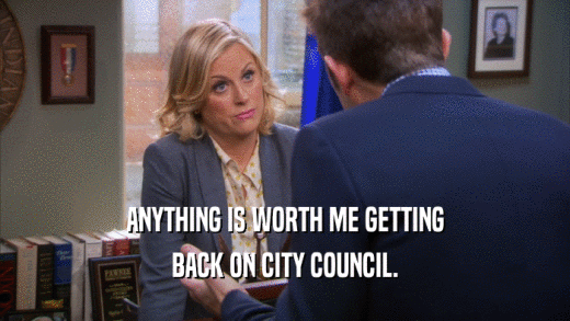 ANYTHING IS WORTH ME GETTING
 BACK ON CITY COUNCIL.
 