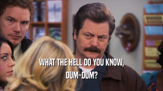 WHAT THE HELL DO YOU KNOW, DUM-DUM? 