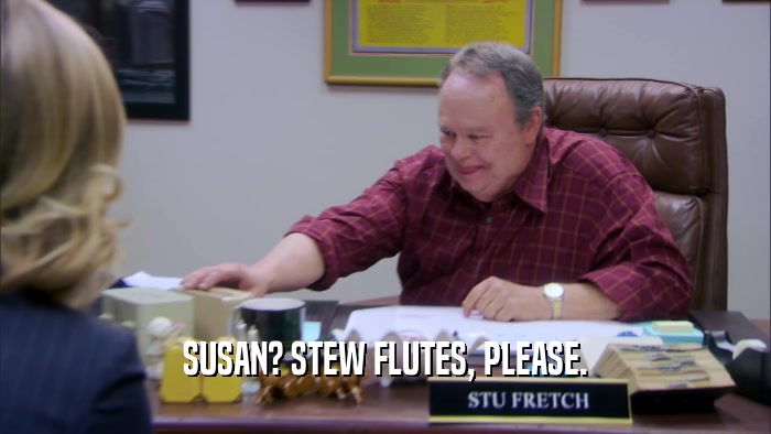 SUSAN? STEW FLUTES, PLEASE.  