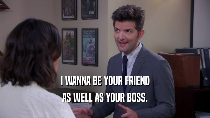 I WANNA BE YOUR FRIEND AS WELL AS YOUR BOSS. 
