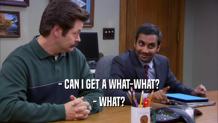 - CAN I GET A WHAT-WHAT? - WHAT? 