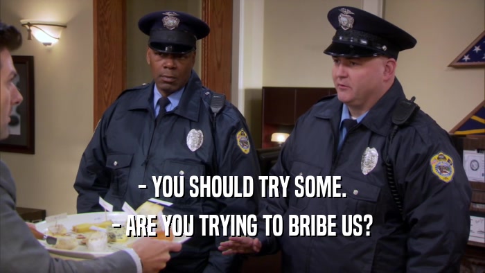 - YOU SHOULD TRY SOME. - ARE YOU TRYING TO BRIBE US? 